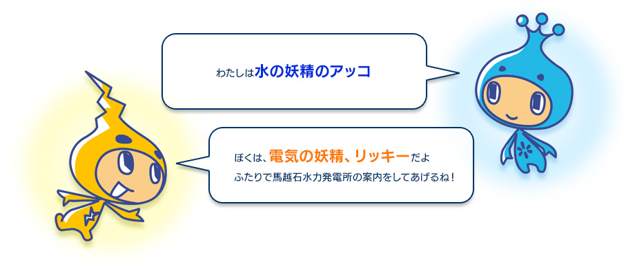 （アッコ）わたしは水の妖精のアッコ。　（リッキー）ぼくは、電気の妖精、リッキーだよ。ふたりで馬越石水力発電所の案内をしてあげるね！